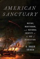 American Sanctuary : Mutiny, Martyrdom, And National Identity In The Age of Revolution