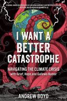 I want a better catastrophe : navigating the climate crisis with grief, hope, and gallows humor : an existential manual for tragic optimists, can-do pessimists, and compassionate doomers