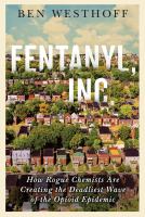 Fentanyl, Inc. : how rogue chemists are creating the deadliest wave of the opioid epidemic