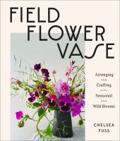 Field, flower, vase : arranging and crafting with seasonal and wild blooms