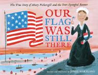 Our flag was still there : the true story of Mary Pickersgill and the Star-Spangled Banner