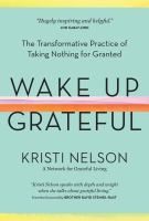 Wake up grateful : the transformative practice of taking nothing for granted