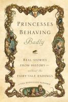 Princesses behaving badly : real stories from history-- without the fairy-tale endings
