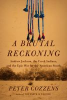 A brutal reckoning : Andrew Jackson, the Creek Indians, and the epic war for the American South