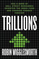 Trillions : how a band of Wall Street renegades invented the index fund and changed finance forever