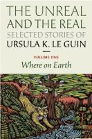 The unreal and the real : selected stories of Ursula K. Le Guin